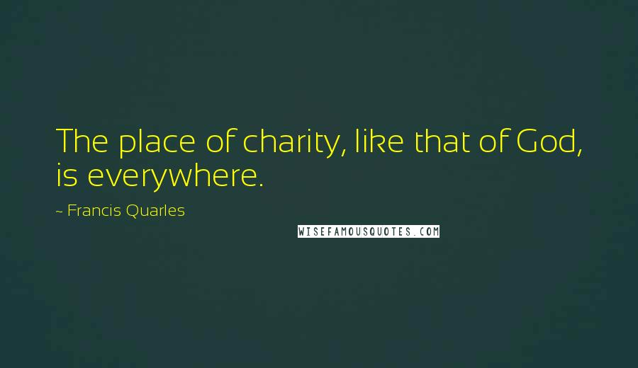 Francis Quarles Quotes: The place of charity, like that of God, is everywhere.