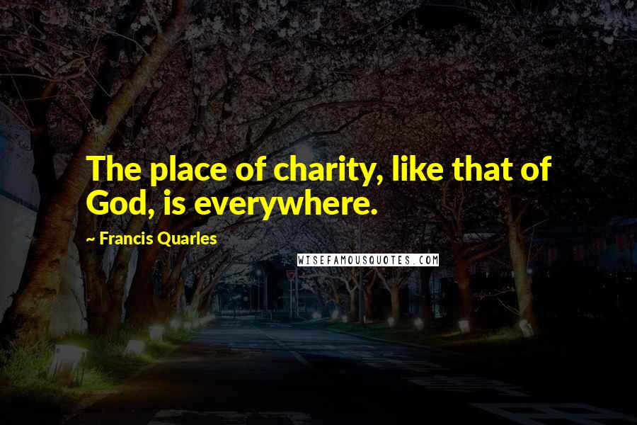 Francis Quarles Quotes: The place of charity, like that of God, is everywhere.
