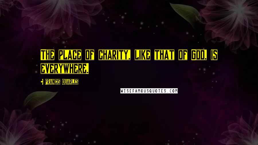 Francis Quarles Quotes: The place of charity, like that of God, is everywhere.