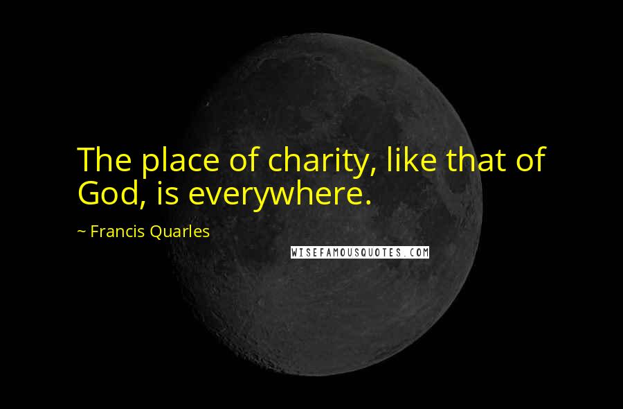 Francis Quarles Quotes: The place of charity, like that of God, is everywhere.