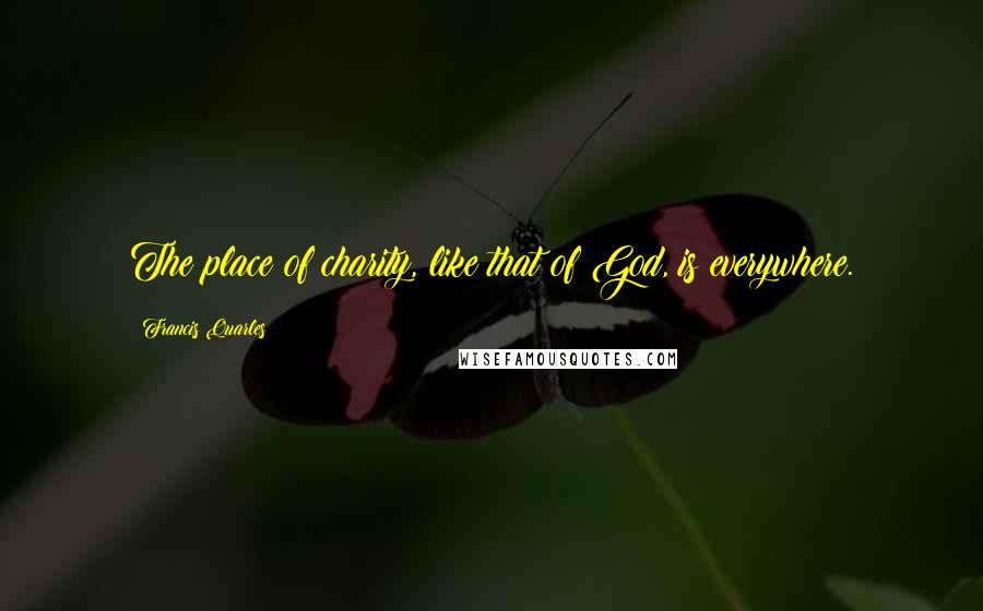 Francis Quarles Quotes: The place of charity, like that of God, is everywhere.