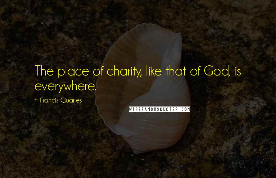 Francis Quarles Quotes: The place of charity, like that of God, is everywhere.
