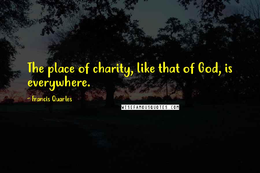 Francis Quarles Quotes: The place of charity, like that of God, is everywhere.