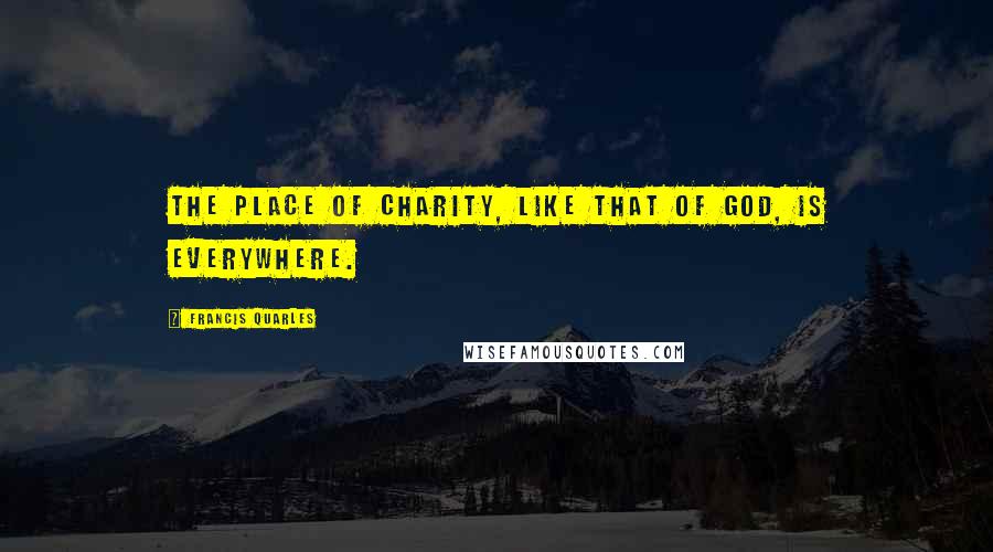 Francis Quarles Quotes: The place of charity, like that of God, is everywhere.