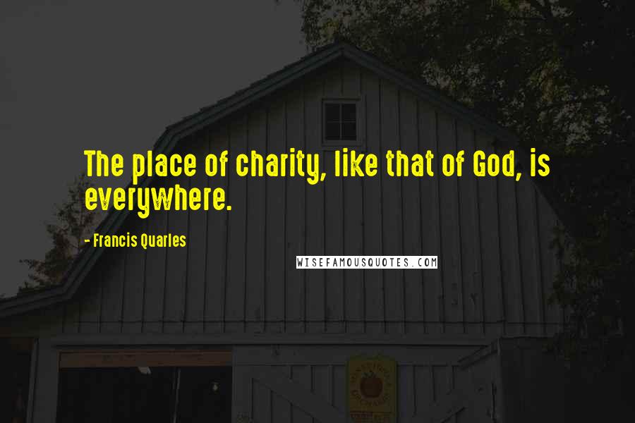 Francis Quarles Quotes: The place of charity, like that of God, is everywhere.