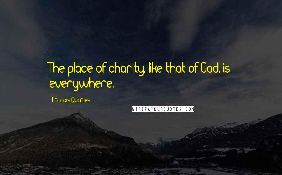 Francis Quarles Quotes: The place of charity, like that of God, is everywhere.
