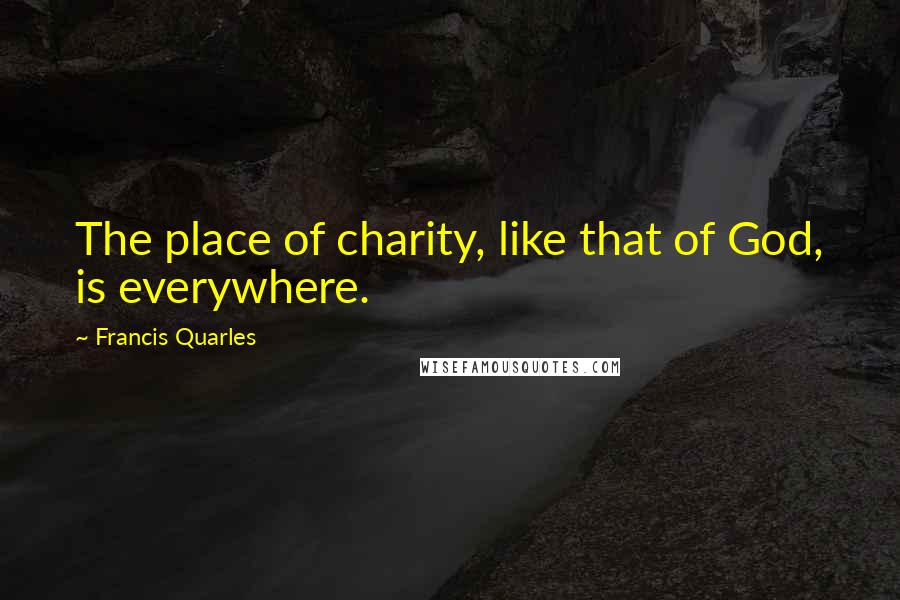 Francis Quarles Quotes: The place of charity, like that of God, is everywhere.