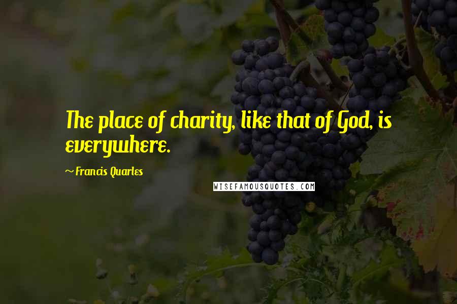 Francis Quarles Quotes: The place of charity, like that of God, is everywhere.