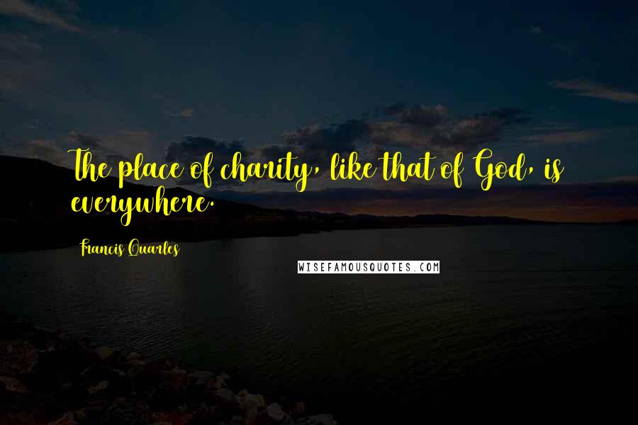 Francis Quarles Quotes: The place of charity, like that of God, is everywhere.