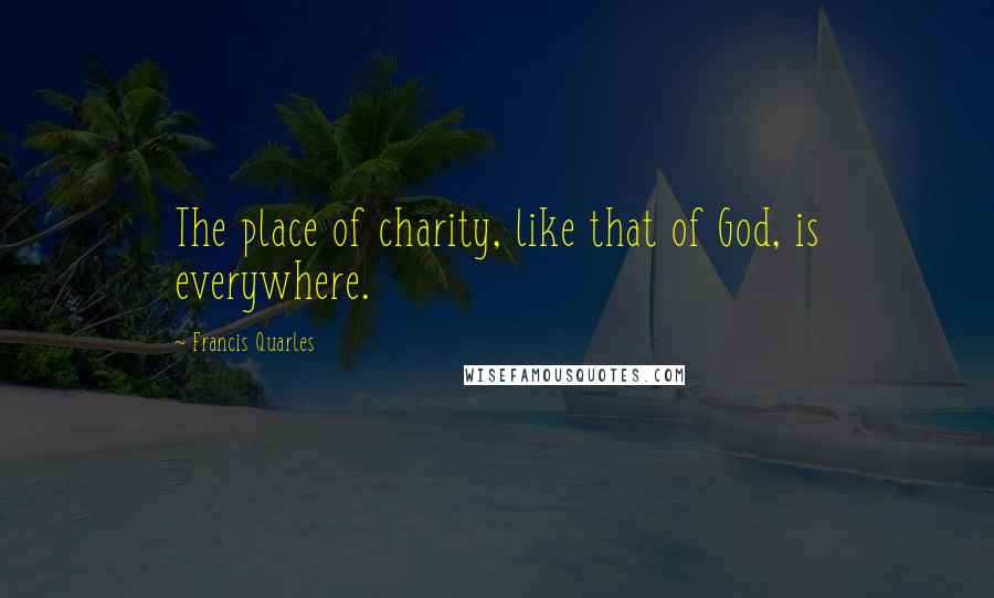 Francis Quarles Quotes: The place of charity, like that of God, is everywhere.
