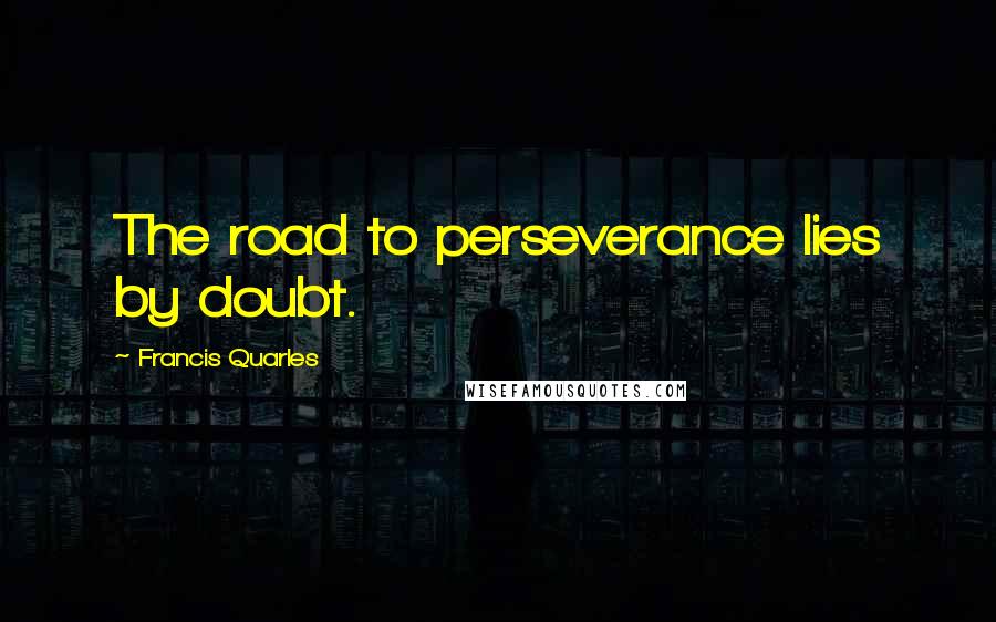 Francis Quarles Quotes: The road to perseverance lies by doubt.