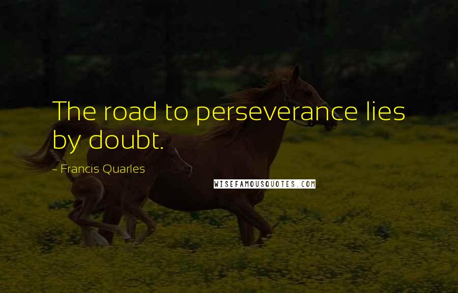 Francis Quarles Quotes: The road to perseverance lies by doubt.