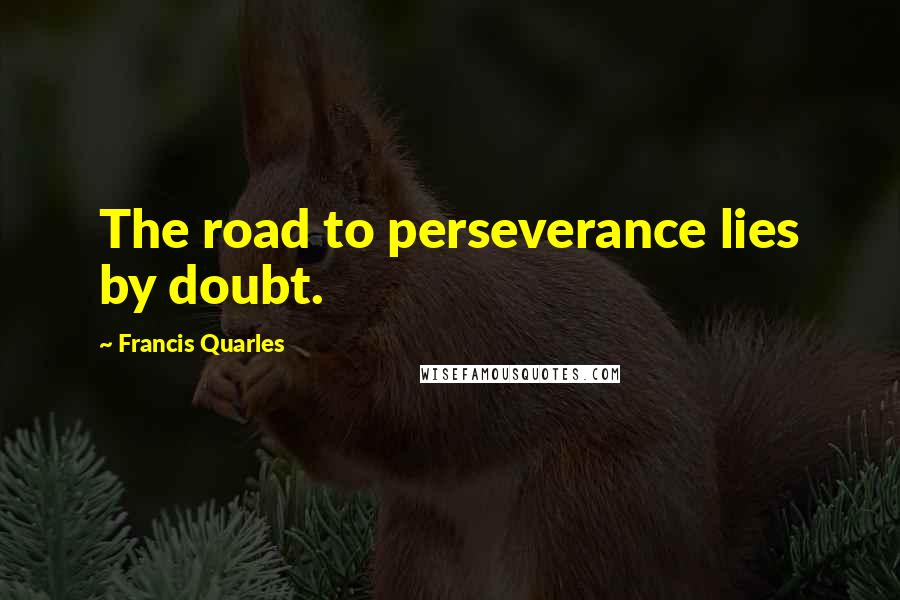 Francis Quarles Quotes: The road to perseverance lies by doubt.