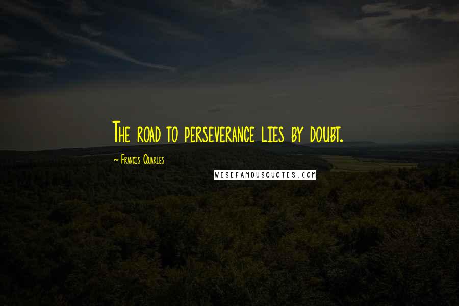 Francis Quarles Quotes: The road to perseverance lies by doubt.