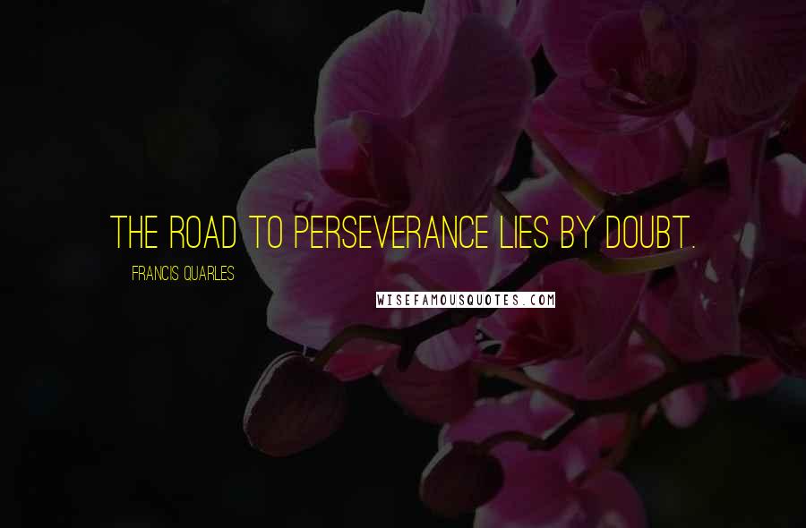 Francis Quarles Quotes: The road to perseverance lies by doubt.