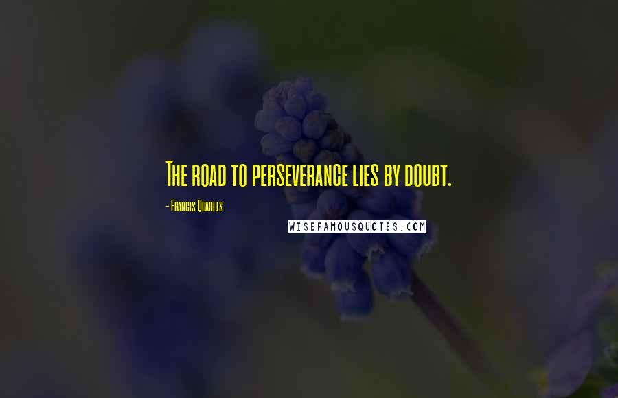 Francis Quarles Quotes: The road to perseverance lies by doubt.