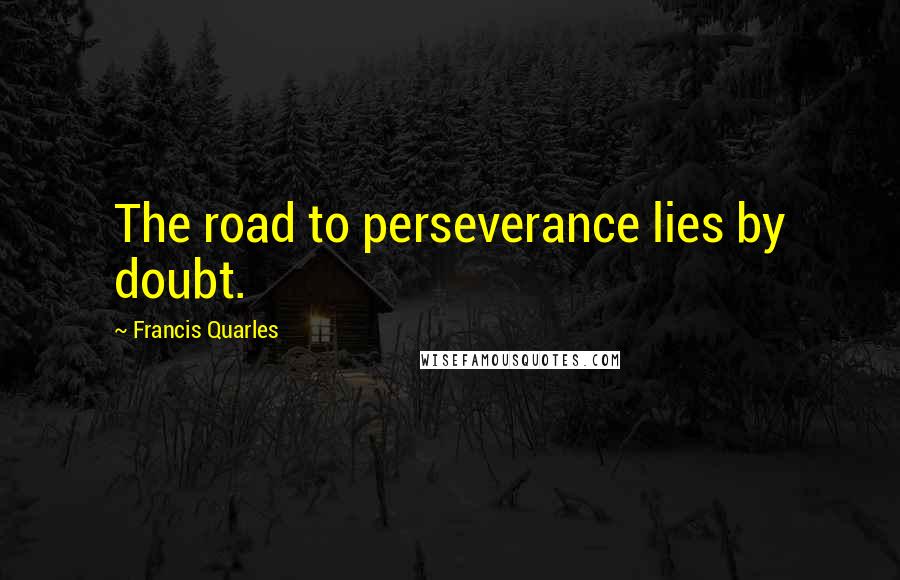Francis Quarles Quotes: The road to perseverance lies by doubt.