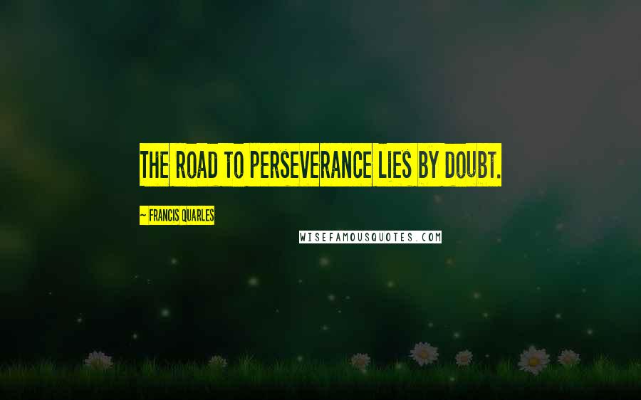 Francis Quarles Quotes: The road to perseverance lies by doubt.