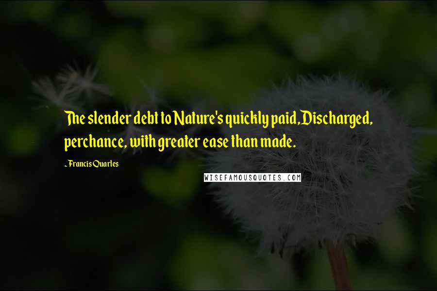 Francis Quarles Quotes: The slender debt to Nature's quickly paid,Discharged, perchance, with greater ease than made.