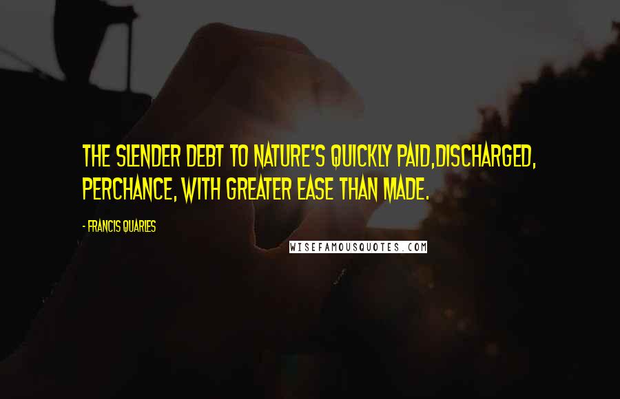 Francis Quarles Quotes: The slender debt to Nature's quickly paid,Discharged, perchance, with greater ease than made.