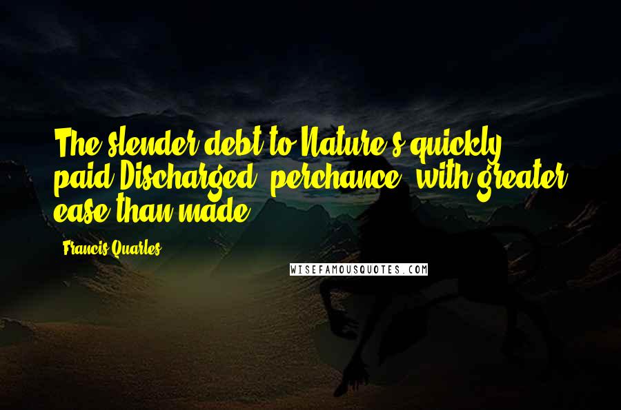 Francis Quarles Quotes: The slender debt to Nature's quickly paid,Discharged, perchance, with greater ease than made.