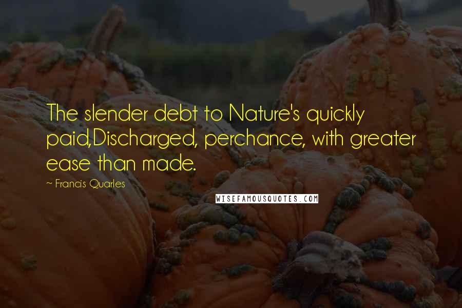 Francis Quarles Quotes: The slender debt to Nature's quickly paid,Discharged, perchance, with greater ease than made.