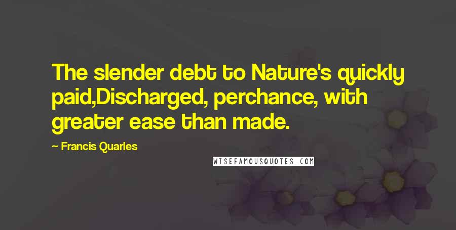 Francis Quarles Quotes: The slender debt to Nature's quickly paid,Discharged, perchance, with greater ease than made.