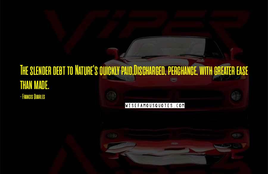 Francis Quarles Quotes: The slender debt to Nature's quickly paid,Discharged, perchance, with greater ease than made.