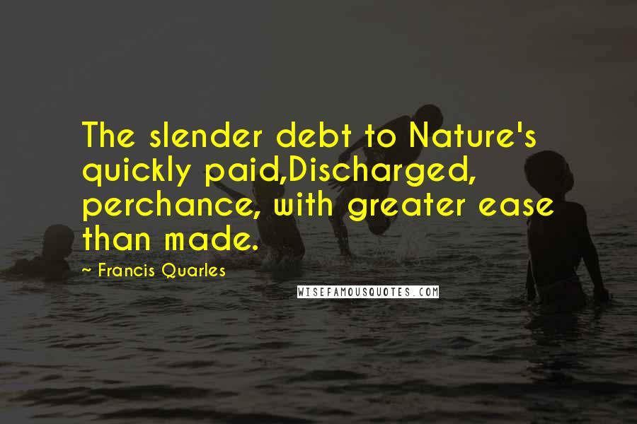 Francis Quarles Quotes: The slender debt to Nature's quickly paid,Discharged, perchance, with greater ease than made.