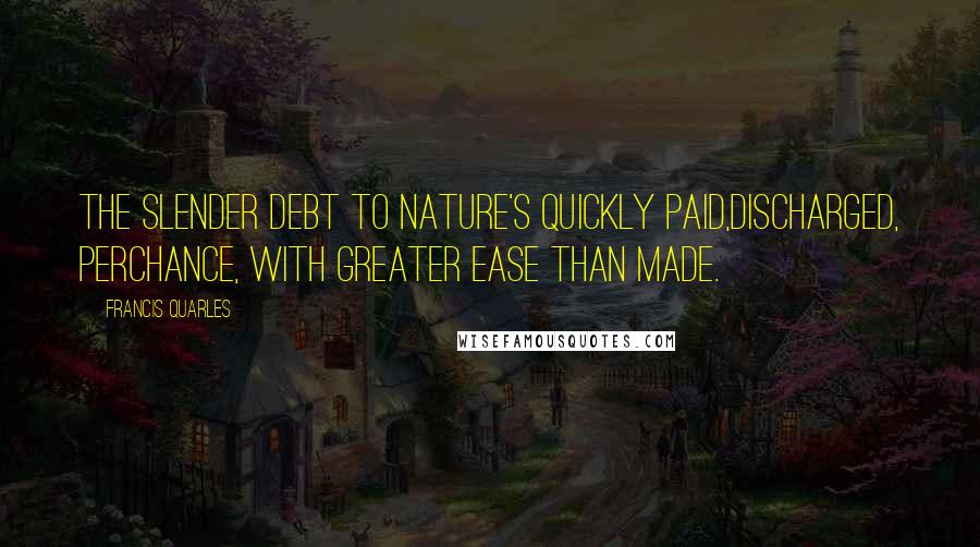 Francis Quarles Quotes: The slender debt to Nature's quickly paid,Discharged, perchance, with greater ease than made.