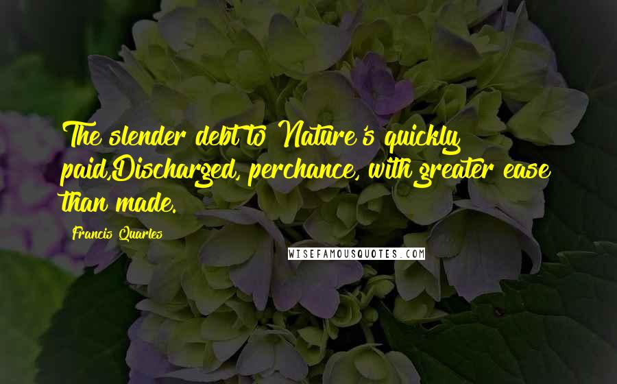 Francis Quarles Quotes: The slender debt to Nature's quickly paid,Discharged, perchance, with greater ease than made.