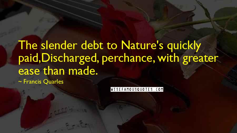 Francis Quarles Quotes: The slender debt to Nature's quickly paid,Discharged, perchance, with greater ease than made.