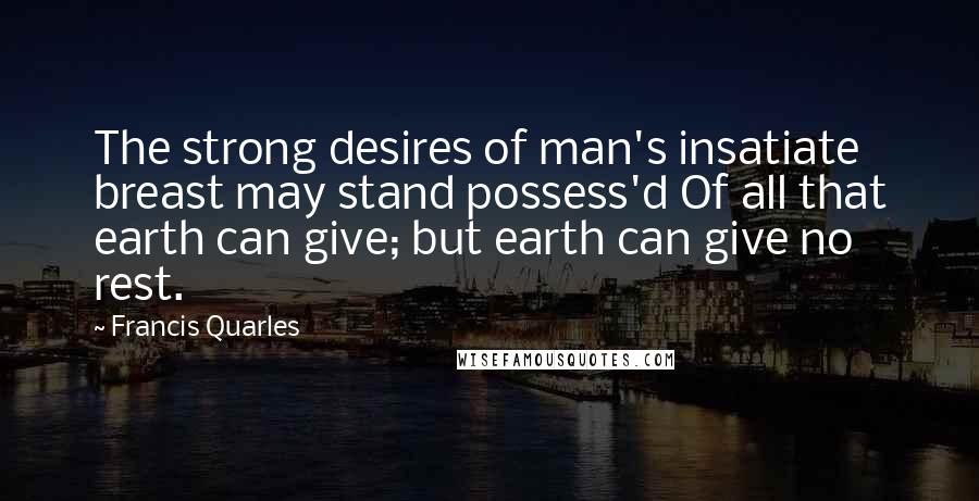 Francis Quarles Quotes: The strong desires of man's insatiate breast may stand possess'd Of all that earth can give; but earth can give no rest.