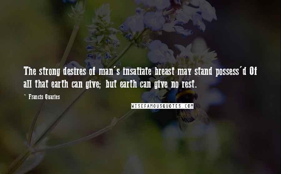 Francis Quarles Quotes: The strong desires of man's insatiate breast may stand possess'd Of all that earth can give; but earth can give no rest.