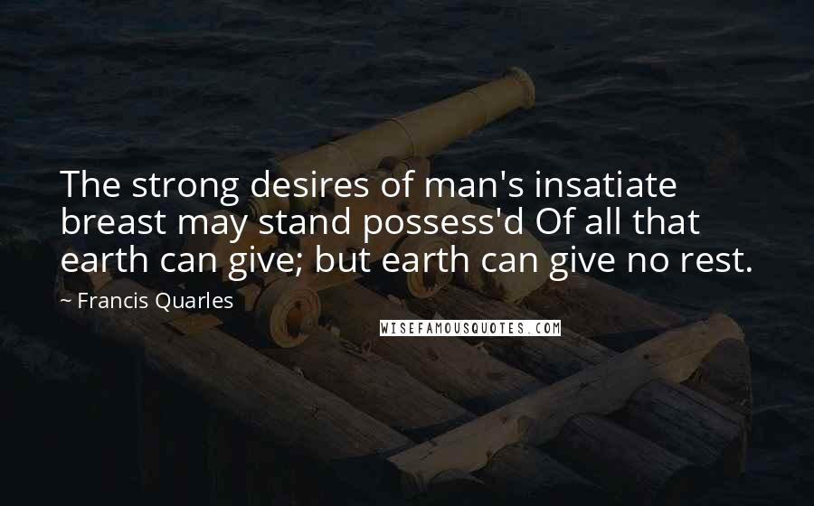 Francis Quarles Quotes: The strong desires of man's insatiate breast may stand possess'd Of all that earth can give; but earth can give no rest.