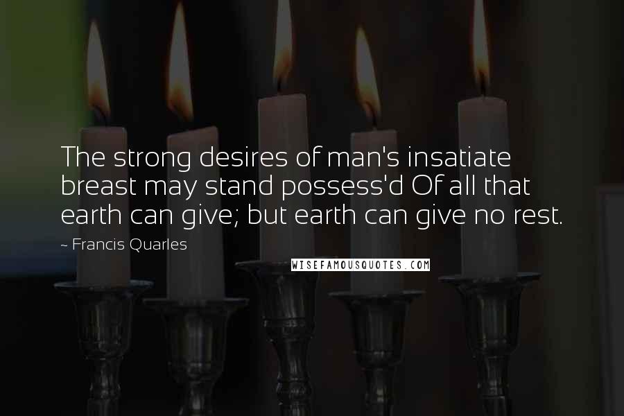 Francis Quarles Quotes: The strong desires of man's insatiate breast may stand possess'd Of all that earth can give; but earth can give no rest.