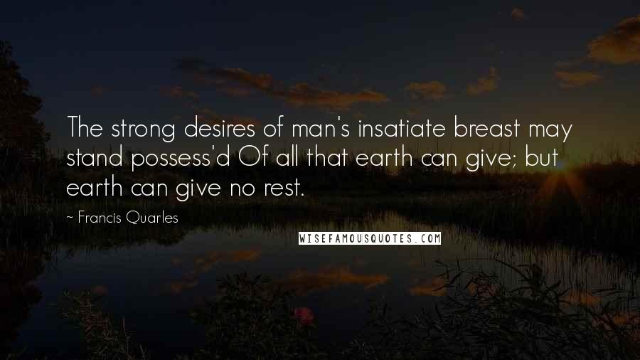 Francis Quarles Quotes: The strong desires of man's insatiate breast may stand possess'd Of all that earth can give; but earth can give no rest.