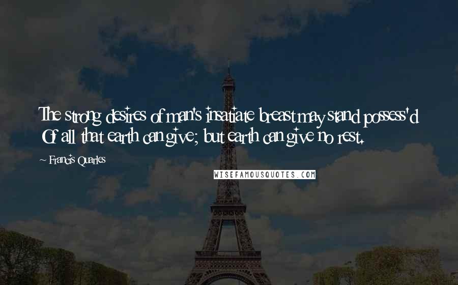 Francis Quarles Quotes: The strong desires of man's insatiate breast may stand possess'd Of all that earth can give; but earth can give no rest.