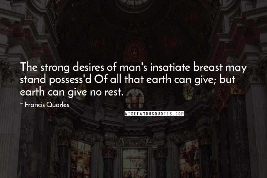 Francis Quarles Quotes: The strong desires of man's insatiate breast may stand possess'd Of all that earth can give; but earth can give no rest.