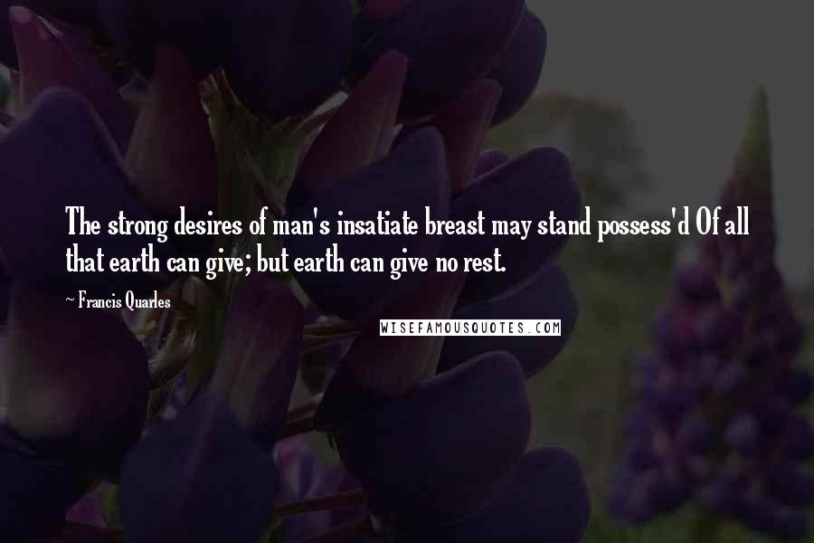 Francis Quarles Quotes: The strong desires of man's insatiate breast may stand possess'd Of all that earth can give; but earth can give no rest.