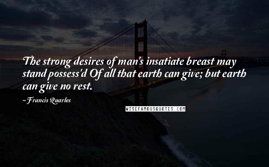 Francis Quarles Quotes: The strong desires of man's insatiate breast may stand possess'd Of all that earth can give; but earth can give no rest.