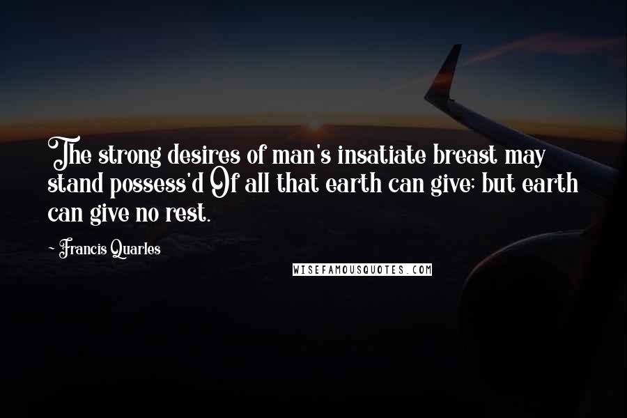 Francis Quarles Quotes: The strong desires of man's insatiate breast may stand possess'd Of all that earth can give; but earth can give no rest.