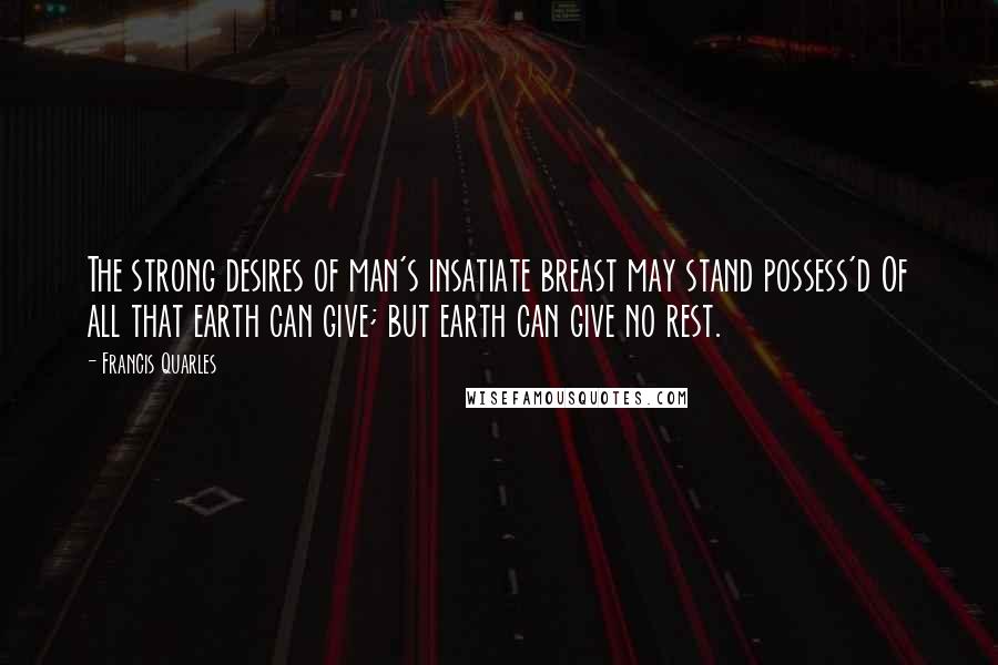 Francis Quarles Quotes: The strong desires of man's insatiate breast may stand possess'd Of all that earth can give; but earth can give no rest.