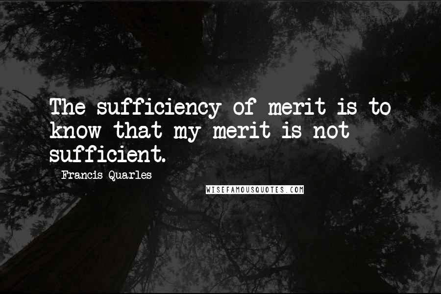 Francis Quarles Quotes: The sufficiency of merit is to know that my merit is not sufficient.