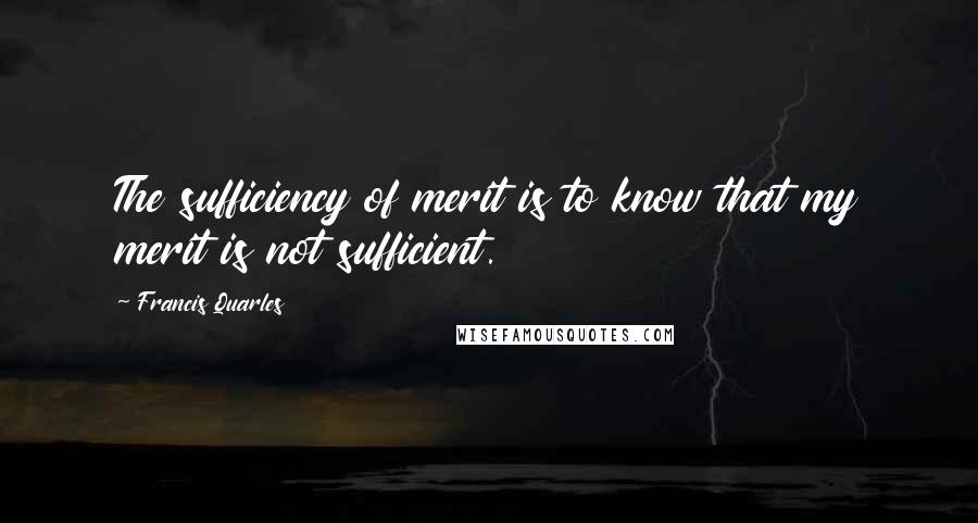 Francis Quarles Quotes: The sufficiency of merit is to know that my merit is not sufficient.