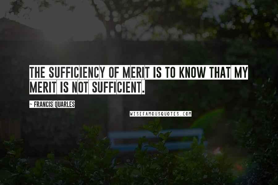 Francis Quarles Quotes: The sufficiency of merit is to know that my merit is not sufficient.