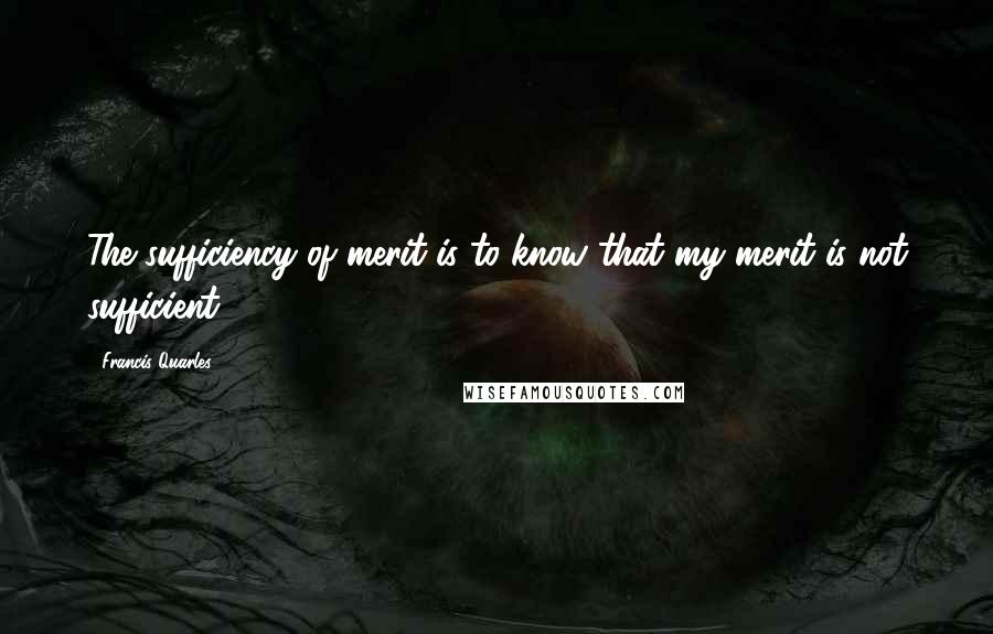 Francis Quarles Quotes: The sufficiency of merit is to know that my merit is not sufficient.