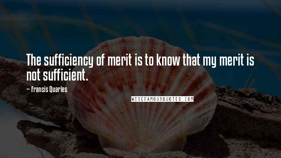 Francis Quarles Quotes: The sufficiency of merit is to know that my merit is not sufficient.