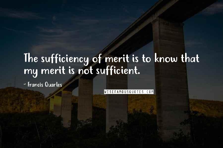 Francis Quarles Quotes: The sufficiency of merit is to know that my merit is not sufficient.