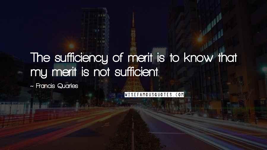Francis Quarles Quotes: The sufficiency of merit is to know that my merit is not sufficient.